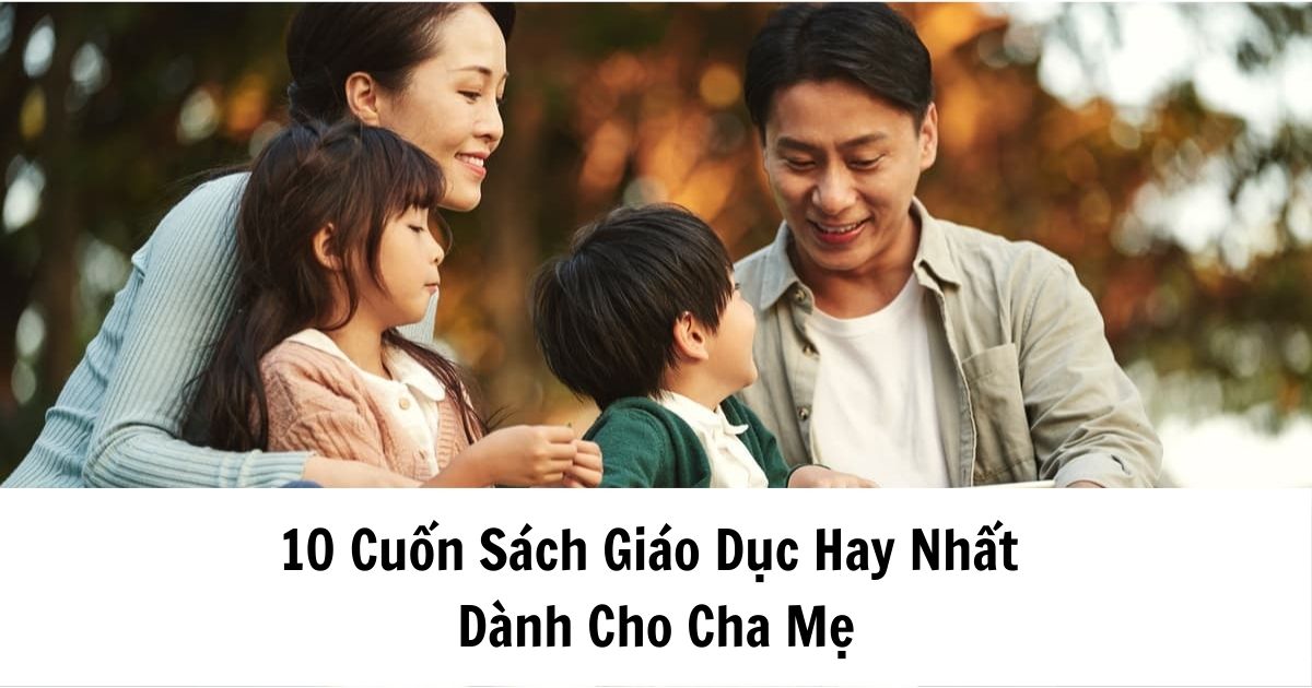 10 Cuốn Sách Giáo Dục Hay Nhất Bố Mẹ Nên Đọc Để Dạy Con Hiệu Quả